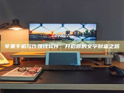 凉山苹果手机写作赚钱软件：开启你的文字财富之路