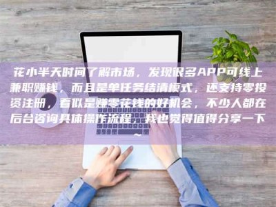 凉山花小半天时间了解市场，发现很多APP可线上兼职赚钱，而且是单任务结清模式，还支持零投资注册，看似是赚零花钱的好机会，不少人都在后台咨询具体操作流程，我也觉得值得分享一下~