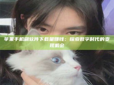 凉山苹果手机刷软件下载量赚钱：探索数字时代的变现机会