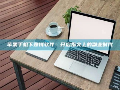 凉山苹果手机下赚钱软件：开启指尖上的副业时代